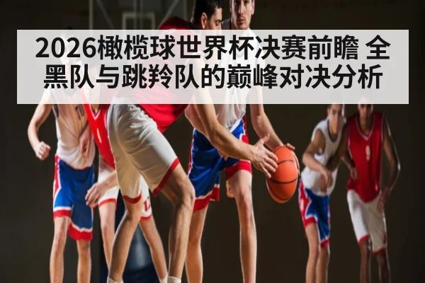2026橄榄球世界杯决赛前瞻 全黑队与跳羚队的巅峰对决分析